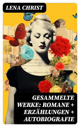 Lena Christ: Gesammelte Werke: Romane + Erzählungen + Autobiografie