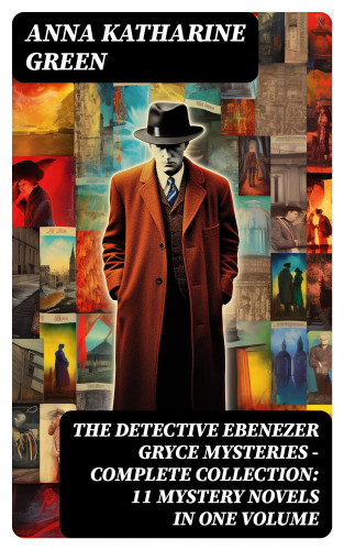 Anna Katharine Green: THE DETECTIVE EBENEZER GRYCE MYSTERIES – Complete Collection: 11 Mystery Novels in One Volume