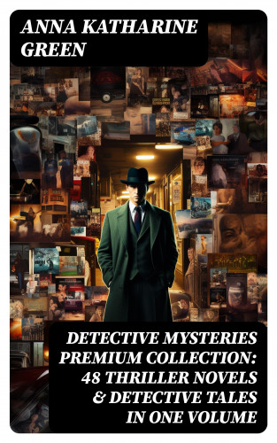 Anna Katharine Green: DETECTIVE MYSTERIES Premium Collection: 48 Thriller Novels & Detective Tales in One Volume