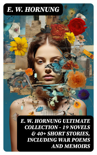 E. W. Hornung: E. W. HORNUNG Ultimate Collection – 19 Novels & 40+ Short Stories, Including War Poems and Memoirs