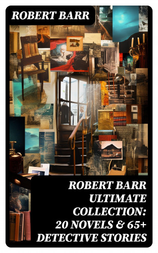 Robert Barr: ROBERT BARR Ultimate Collection: 20 Novels & 65+ Detective Stories