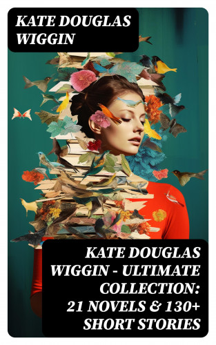 Kate Douglas Wiggin: KATE DOUGLAS WIGGIN – Ultimate Collection: 21 Novels & 130+ Short Stories
