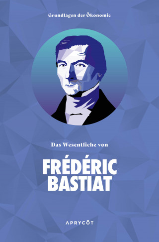 Frédéric Bastiat: Grundlagen der Ökonomie: Das Wesentliche von Frédéric Bastiat