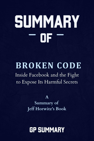 GP SUMMARY: Summary of Broken Code by Jeff Horwitz: Inside Facebook and the Fight to Expose Its Harmful Secrets