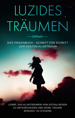 Lorina Blumenberg: Luzides Träumen: Das Praxisbuch - Schritt für Schritt zum ersten Klartraum | Lerne, das Klarträumen von Astralreisen zu unterscheiden und deine Träume bewusst zu steuern