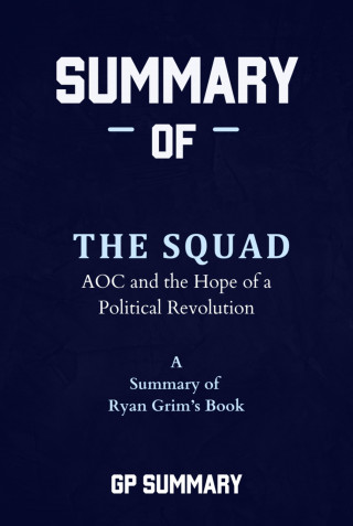 GP SUMMARY: Summary of The Squad by Ryan Grim: AOC and the Hope of a Political Revolution