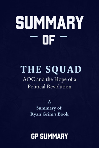 GP SUMMARY: Summary of The Squad by Ryan Grim: AOC and the Hope of a Political Revolution
