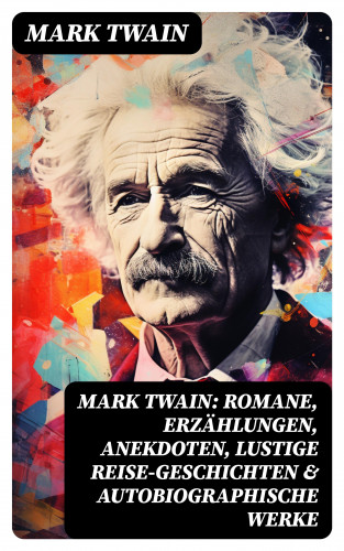 Mark Twain: Mark Twain: Romane, Erzählungen, Anekdoten, Lustige Reise-Geschichten & Autobiographische Werke