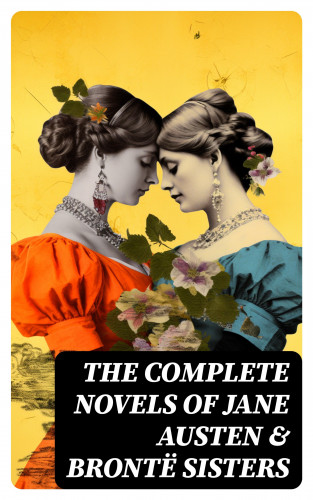 Charlotte Brontë, Anne Brontë, Emily Brontë, Jane Austen: The Complete Novels of Jane Austen & Brontë Sisters