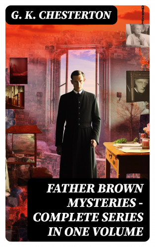 G. K. Chesterton: FATHER BROWN MYSTERIES - Complete Series in One Volume