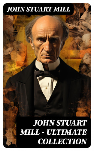John Stuart Mill: JOHN STUART MILL - Ultimate Collection