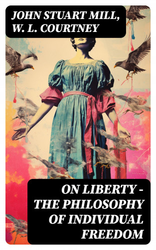 John Stuart Mill, W. L. Courtney: ON LIBERTY - The Philosophy of Individual Freedom