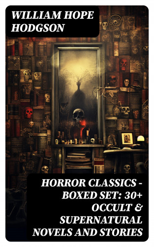 William Hope Hodgson: HORROR CLASSICS - Boxed Set: 30+ Occult & Supernatural Novels and Stories