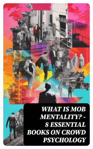 Charles Mackay, Jean-Jacques Rousseau, Gerald Stanley Lee, Gustave Le Bon, William McDougall, Everett Dean Martin, Wilfred Trotter: WHAT IS MOB MENTALITY? - 8 Essential Books on Crowd Psychology