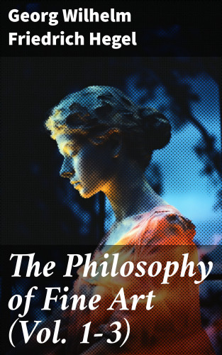 Georg Wilhelm Friedrich Hegel: The Philosophy of Fine Art (Vol. 1-3)