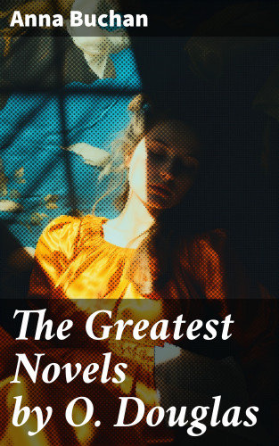Anna Buchan: The Greatest Novels by O. Douglas