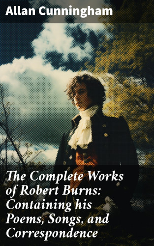 Allan Cunningham: The Complete Works of Robert Burns: Containing his Poems, Songs, and Correspondence