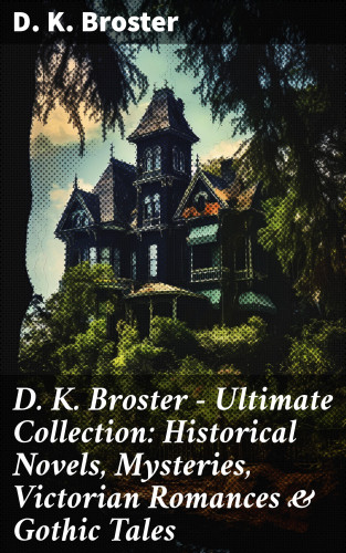 D. K. Broster: D. K. Broster - Ultimate Collection: Historical Novels, Mysteries, Victorian Romances & Gothic Tales