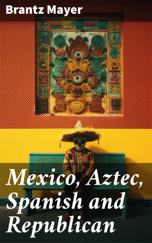 Brantz Mayer: Mexico, Aztec, Spanish and Republican
