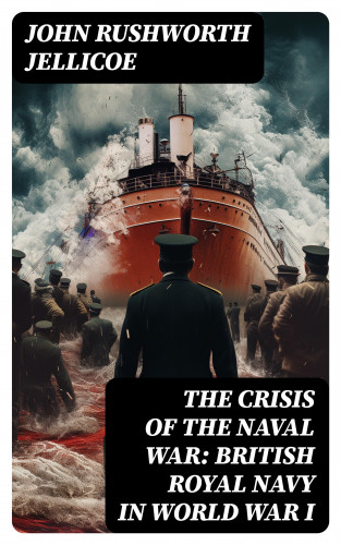 John Rushworth Jellicoe: The Crisis of the Naval War: British Royal Navy in World War I