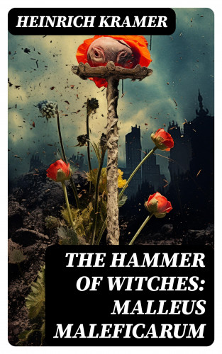 Heinrich Kramer: The Hammer of Witches: Malleus Maleficarum