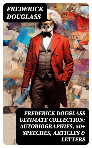 Frederick Douglass: FREDERICK DOUGLASS Ultimate Collection: Autobiographies, 50+ Speeches, Articles & Letters