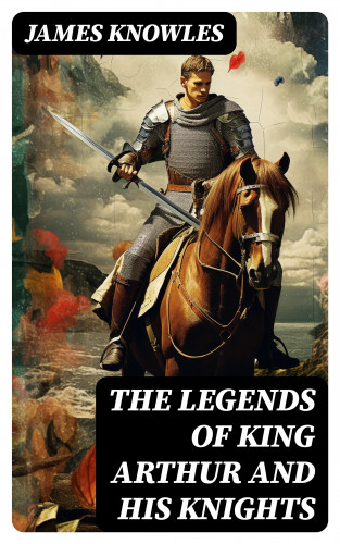James Knowles: The Legends of King Arthur and His Knights