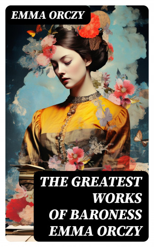 Emma Orczy: The Greatest Works of Baroness Emma Orczy