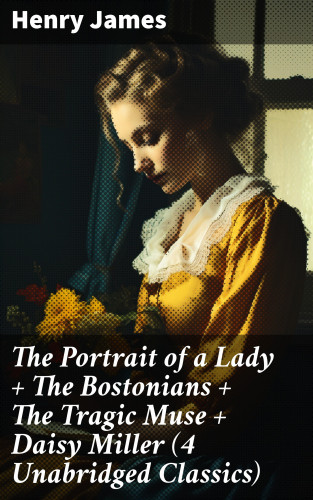 Henry James: The Portrait of a Lady + The Bostonians + The Tragic Muse + Daisy Miller (4 Unabridged Classics)