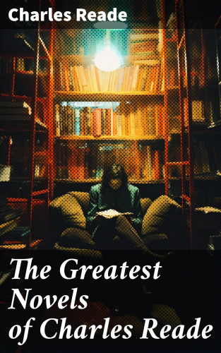 Charles Reade: The Greatest Novels of Charles Reade