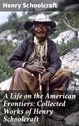 Henry Schoolcraft: A Life on the American Frontiers: Collected Works of Henry Schoolcraft