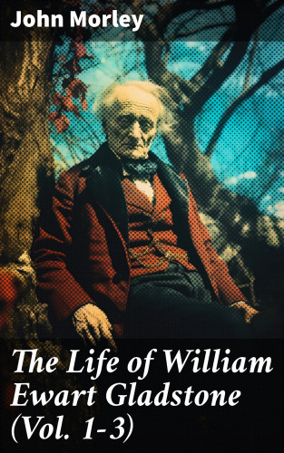 John Morley: The Life of William Ewart Gladstone (Vol. 1-3)