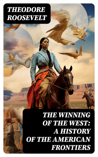 Theodore Roosevelt: The Winning of the West: A History of the American Frontiers
