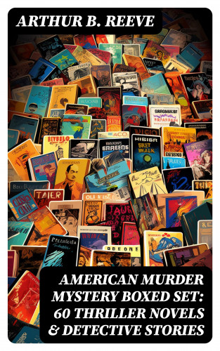 Arthur B. Reeve: AMERICAN MURDER MYSTERY Boxed Set: 60 Thriller Novels & Detective Stories