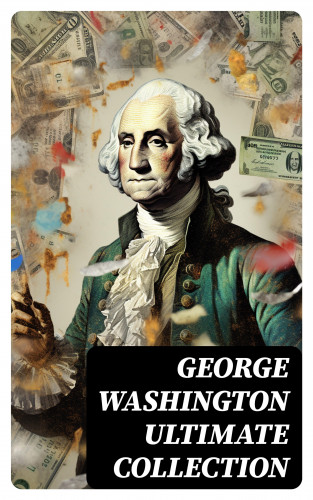 George Washington, Washington Irving, Woodrow Wilson, Moncure D. Conway, Julius F. Sachse: GEORGE WASHINGTON Ultimate Collection