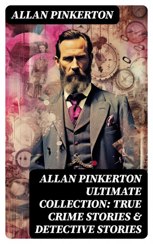 Allan Pinkerton: ALLAN PINKERTON Ultimate Collection: True Crime Stories & Detective Stories