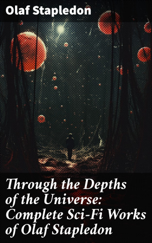 Olaf Stapledon: Through the Depths of the Universe: Complete Sci-Fi Works of Olaf Stapledon