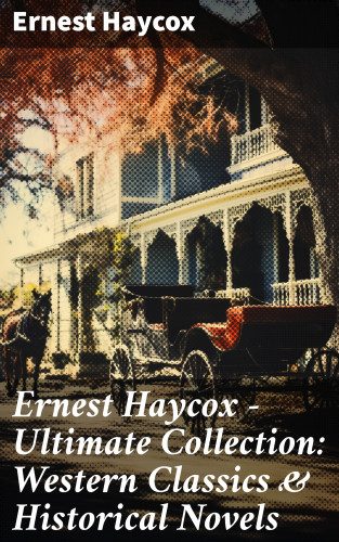 Ernest Haycox: Ernest Haycox - Ultimate Collection: Western Classics & Historical Novels
