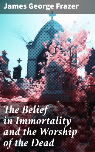 James George Frazer: The Belief in Immortality and the Worship of the Dead