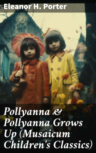 Eleanor H. Porter: Pollyanna & Pollyanna Grows Up (Musaicum Children's Classics)