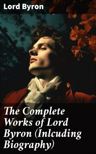 Lord Byron: The Complete Works of Lord Byron (Inlcuding Biography)