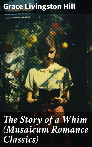 Grace Livingston Hill: The Story of a Whim (Musaicum Romance Classics)
