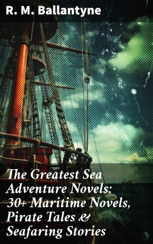 R. M. Ballantyne: The Greatest Sea Adventure Novels: 30+ Maritime Novels, Pirate Tales & Seafaring Stories
