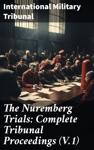International Military Tribunal: The Nuremberg Trials: Complete Tribunal Proceedings (V.1)