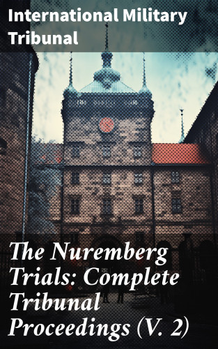 International Military Tribunal: The Nuremberg Trials: Complete Tribunal Proceedings (V. 2)