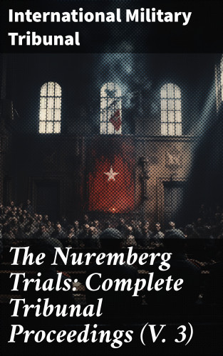 International Military Tribunal: The Nuremberg Trials: Complete Tribunal Proceedings (V. 3)