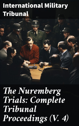 International Military Tribunal: The Nuremberg Trials: Complete Tribunal Proceedings (V. 4)