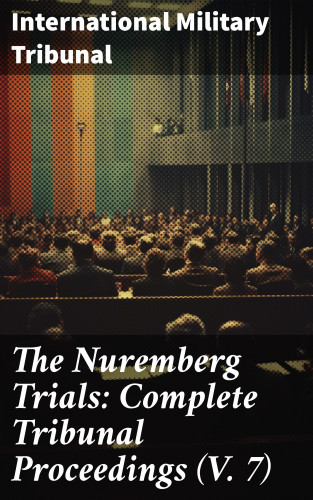 International Military Tribunal: The Nuremberg Trials: Complete Tribunal Proceedings (V. 7)
