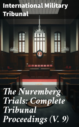 International Military Tribunal: The Nuremberg Trials: Complete Tribunal Proceedings (V. 9)