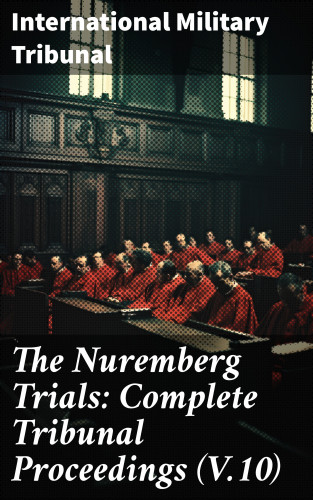 International Military Tribunal: The Nuremberg Trials: Complete Tribunal Proceedings (V.10)